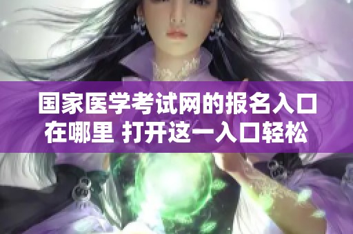 国家医学考试网的报名入口在哪里 打开这一入口轻松完成报名手续