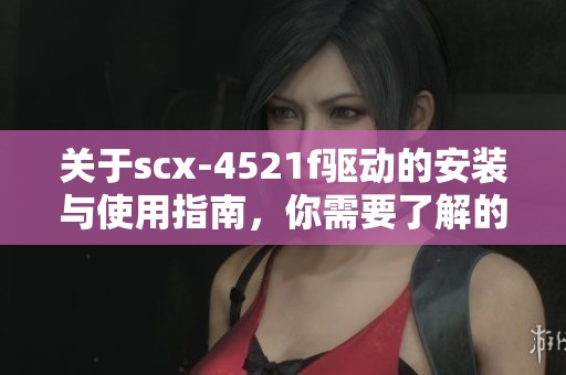 关于scx-4521f驱动的安装与使用指南，你需要了解的基本信息在这里。