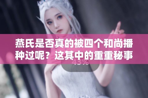 燕氏是否真的被四个和尚播种过呢？这其中的重重秘事值得探讨与揭秘！