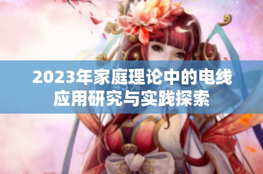 2023年家庭理论中的电线应用研究与实践探索