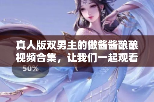 真人版双男主的做酱酱酿酿视频合集，让我们一起观看吧！