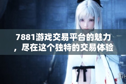 7881游戏交易平台的魅力，尽在这个独特的交易体验中！