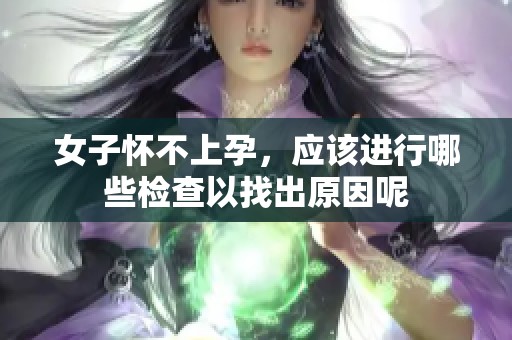 女子怀不上孕，应该进行哪些检查以找出原因呢