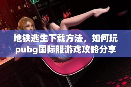 地铁逃生下载方法，如何玩pubg国际服游戏攻略分享