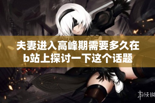 夫妻进入高峰期需要多久在b站上探讨一下这个话题