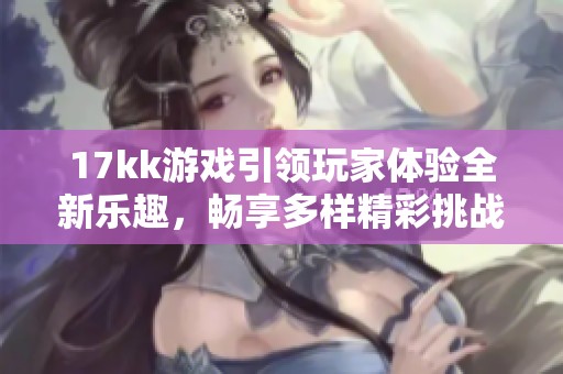 17kk游戏引领玩家体验全新乐趣，畅享多样精彩挑战等你来试！