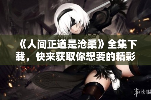 《人间正道是沧桑》全集下载，快来获取你想要的精彩内容！