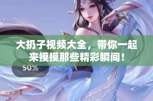 大扔子视频大全，带你一起来摸摸那些精彩瞬间！