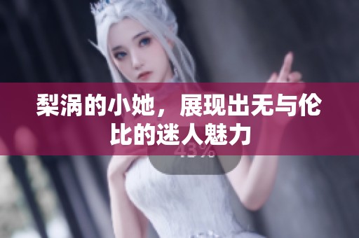 梨涡的小她，展现出无与伦比的迷人魅力