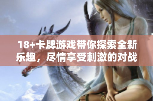 18+卡牌游戏带你探索全新乐趣，尽情享受刺激的对战体验