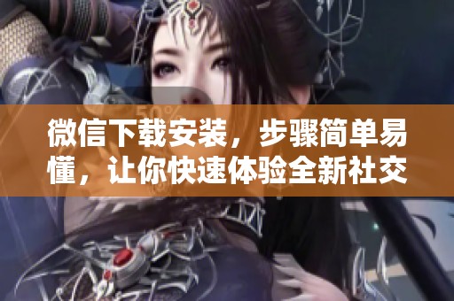 微信下载安装，步骤简单易懂，让你快速体验全新社交乐趣