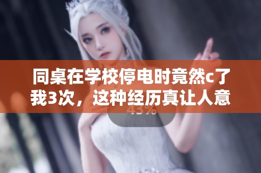 同桌在学校停电时竟然c了我3次，这种经历真让人意外