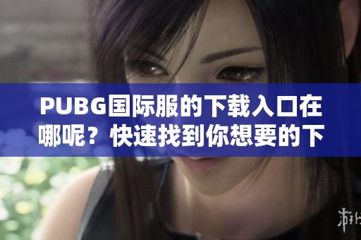 PUBG国际服的下载入口在哪呢？快速找到你想要的下载链接！