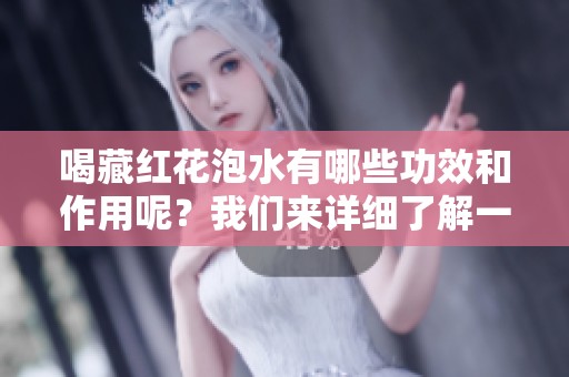 喝藏红花泡水有哪些功效和作用呢？我们来详细了解一下其益处。
