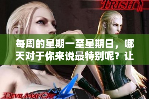 每周的星期一至星期日，哪天对于你来说最特别呢？让我们一起探讨一下！