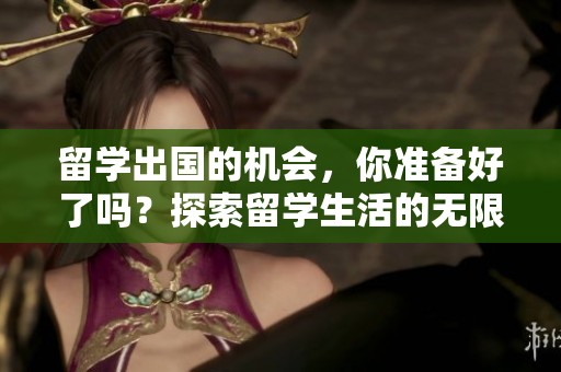 留学出国的机会，你准备好了吗？探索留学生活的无限可能性。