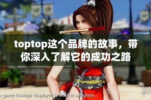 toptop这个品牌的故事，带你深入了解它的成功之路