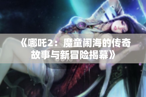 《哪吒2：魔童闹海的传奇故事与新冒险揭幕》
