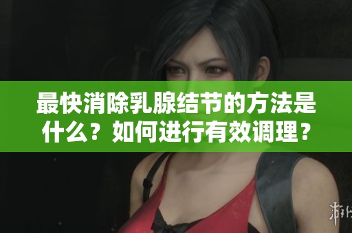 最快消除乳腺结节的方法是什么？如何进行有效调理？
