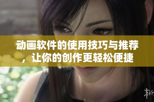 动画软件的使用技巧与推荐，让你的创作更轻松便捷