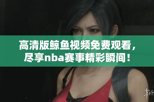 高清版鲸鱼视频免费观看，尽享nba赛事精彩瞬间！