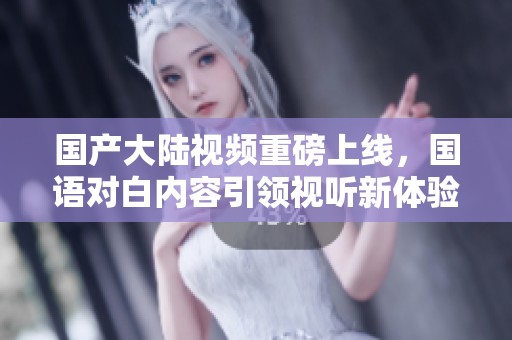 国产大陆视频重磅上线，国语对白内容引领视听新体验