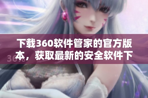 下载360软件管家的官方版本，获取最新的安全软件下载服务和体验