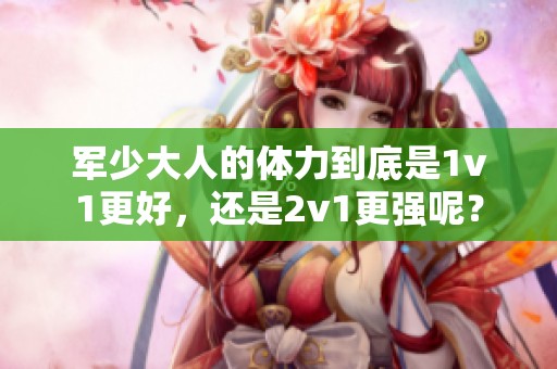 军少大人的体力到底是1v1更好，还是2v1更强呢？