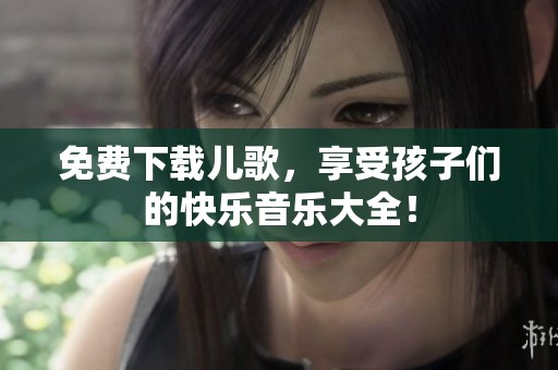免费下载儿歌，享受孩子们的快乐音乐大全！