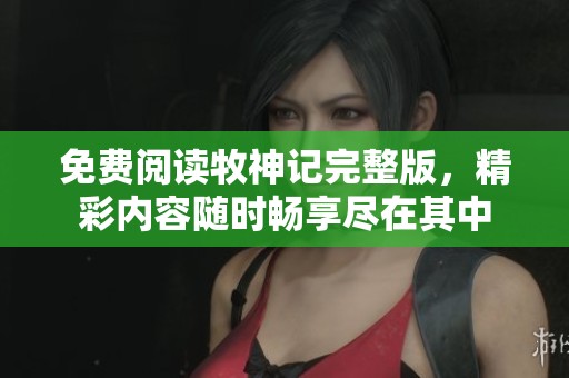 免费阅读牧神记完整版，精彩内容随时畅享尽在其中
