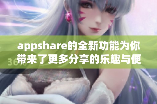 appshare的全新功能为你带来了更多分享的乐趣与便利，快来体验吧！