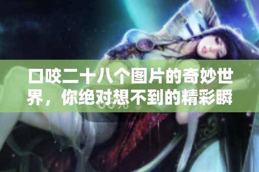 口咬二十八个图片的奇妙世界，你绝对想不到的精彩瞬间