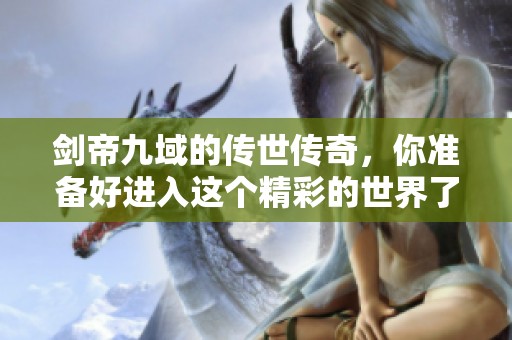 剑帝九域的传世传奇，你准备好进入这个精彩的世界了吗