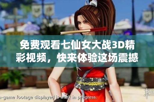 免费观看七仙女大战3D精彩视频，快来体验这场震撼之旅吧