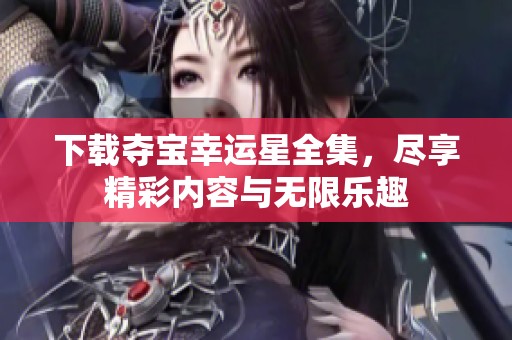 下载夺宝幸运星全集，尽享精彩内容与无限乐趣
