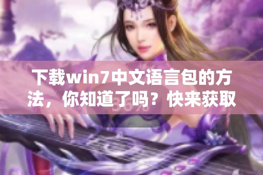 下载win7中文语言包的方法，你知道了吗？快来获取最新的中文语言包吧！