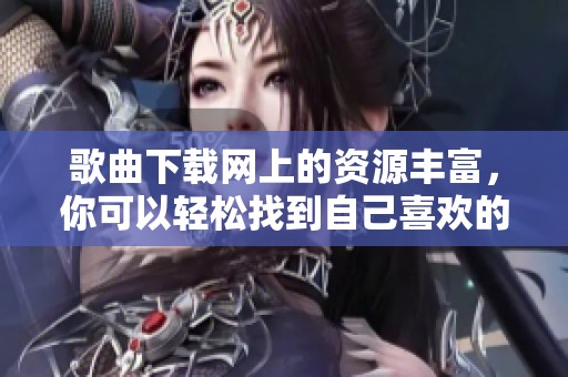 歌曲下载网上的资源丰富，你可以轻松找到自己喜欢的歌曲下载