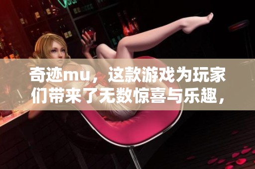 奇迹mu，这款游戏为玩家们带来了无数惊喜与乐趣，成为了手游的新宠。