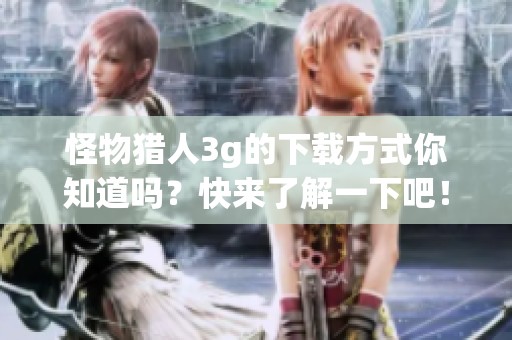 怪物猎人3g的下载方式你知道吗？快来了解一下吧！