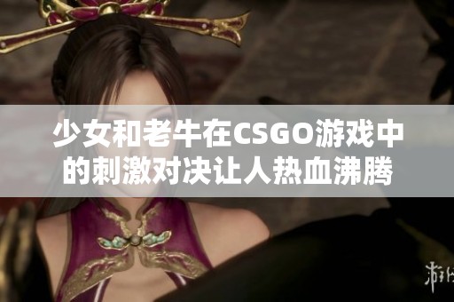 少女和老牛在CSGO游戏中的刺激对决让人热血沸腾