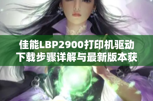佳能LBP2900打印机驱动下载步骤详解与最新版本获取攻略
