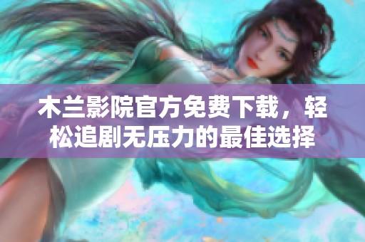 木兰影院官方免费下载，轻松追剧无压力的最佳选择