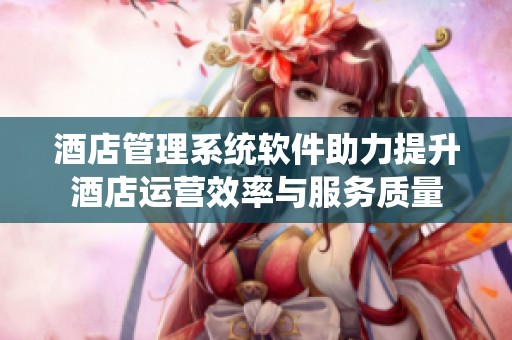 酒店管理系统软件助力提升酒店运营效率与服务质量