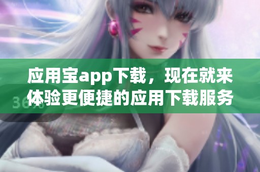 应用宝app下载，现在就来体验更便捷的应用下载服务！