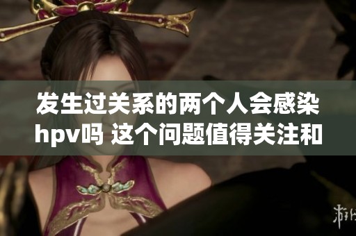 发生过关系的两个人会感染hpv吗 这个问题值得关注和探讨
