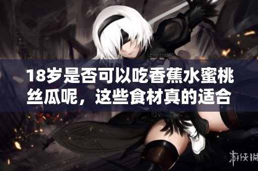 18岁是否可以吃香蕉水蜜桃丝瓜呢，这些食材真的适合吗