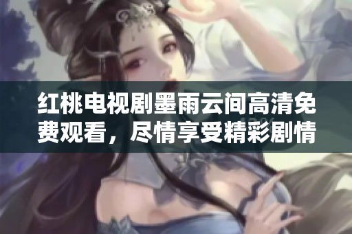 红桃电视剧墨雨云间高清免费观看，尽情享受精彩剧情与细腻演出！