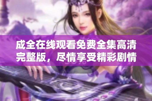 成全在线观看免费全集高清完整版，尽情享受精彩剧情与精彩表演！