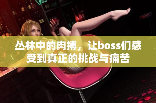 丛林中的肉搏，让boss们感受到真正的挑战与痛苦