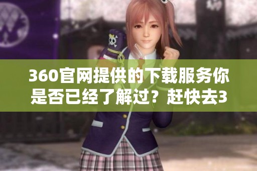 360官网提供的下载服务你是否已经了解过？赶快去360官网下载体验吧！